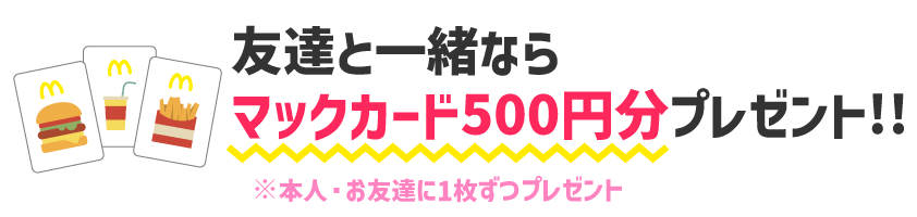 友達と一緒ならマックカード500円分プレゼント!!