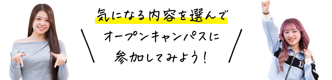 気になる内容を選んでオープンキャンパスに参加してみよう！