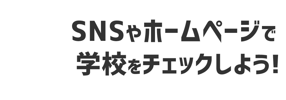 STEP02 SNSやホームページで学校をチェックしよう！